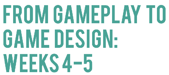 graphic section header: from gameplay to game design: weeks 4-5